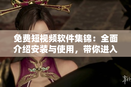 免費短視頻軟件集錦：全面介紹安裝與使用，帶你進入視覺盛宴！