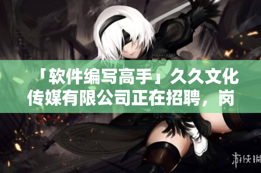 「軟件編寫高手」久久文化傳媒有限公司正在招聘，崗位開放！不容錯過！
