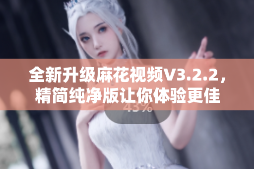 全新升級(jí)麻花視頻V3.2.2，精簡(jiǎn)純凈版讓你體驗(yàn)更佳
