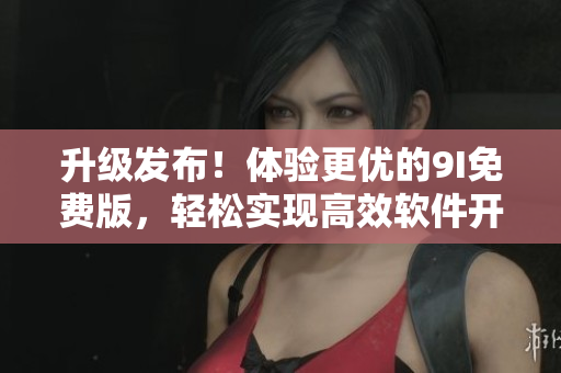 升級發(fā)布！體驗更優(yōu)的9I免費版，輕松實現(xiàn)高效軟件開發(fā)