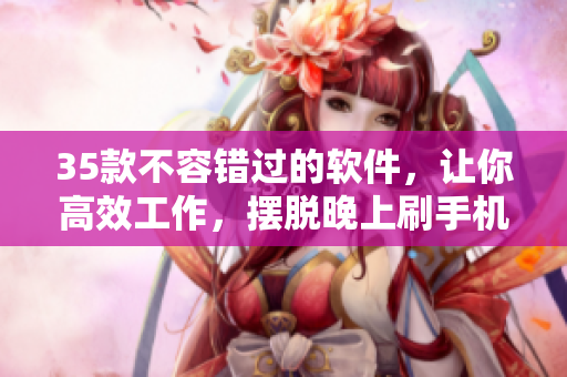 35款不容錯過的軟件，讓你高效工作，擺脫晚上刷手機的迷惑
