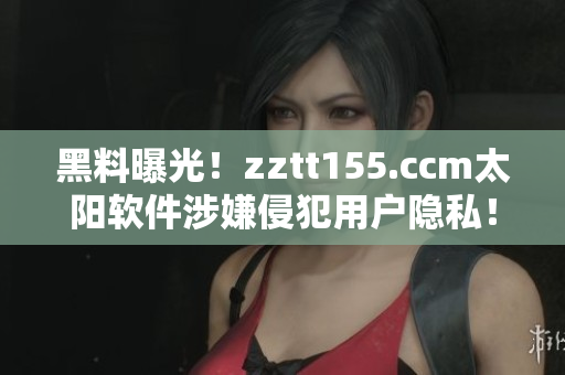 黑料曝光！zztt155.ccm太陽(yáng)軟件涉嫌侵犯用戶隱私！