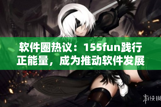 軟件圈熱議：155fun踐行正能量，成為推動軟件發(fā)展的表率