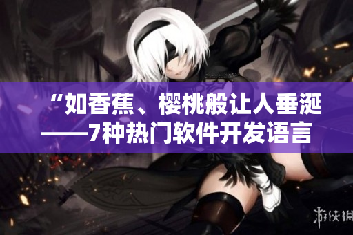 “如香蕉、櫻桃般讓人垂涎——7種熱門軟件開發(fā)語言概況及優(yōu)缺點分析”