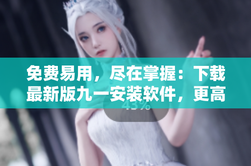免費(fèi)易用，盡在掌握：下載最新版九一安裝軟件，更高效地管理軟件使用