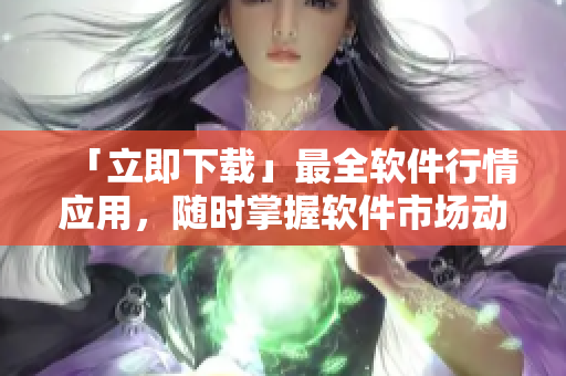 「立即下載」最全軟件行情應(yīng)用，隨時掌握軟件市場動態(tài)