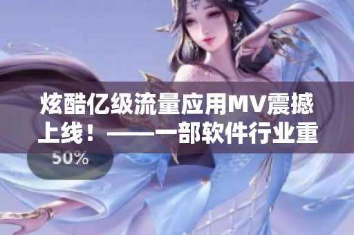 炫酷億級(jí)流量應(yīng)用MV震撼上線！——一部軟件行業(yè)重頭戲盛大開啟