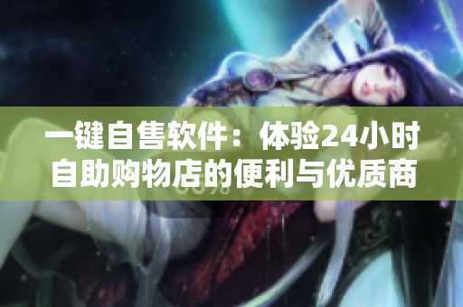 一鍵自售軟件：體驗(yàn)24小時(shí)自助購物店的便利與優(yōu)質(zhì)商品