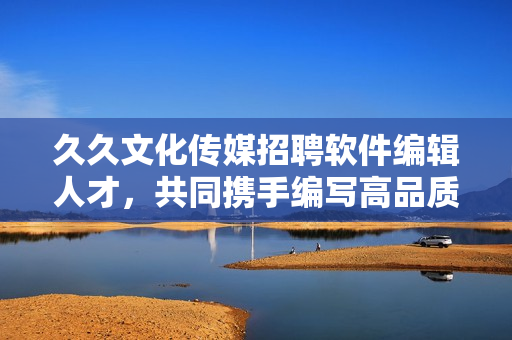 久久文化傳媒招聘軟件編輯人才，共同攜手編寫高品質(zhì)軟件相關(guān)內(nèi)容