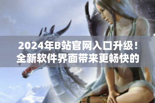 2024年B站官網(wǎng)入口升級(jí)！全新軟件界面帶來更暢快的使用體驗(yàn)！