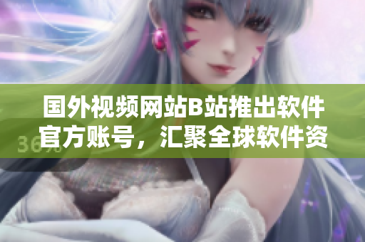 國外視頻網(wǎng)站B站推出軟件官方賬號，匯聚全球軟件資訊！