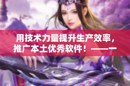 用技術力量提升生產效率，推廣本土優(yōu)秀軟件！——一個編輯的心聲