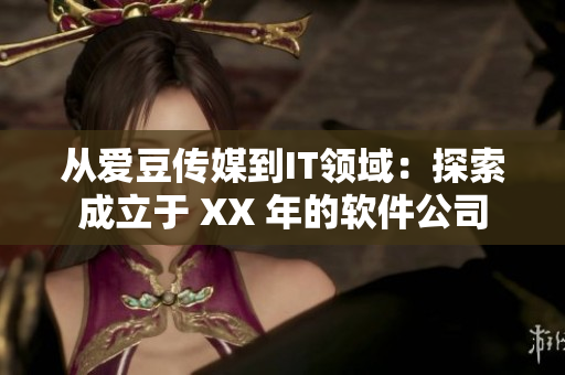 從愛豆傳媒到IT領(lǐng)域：探索成立于 XX 年的軟件公司