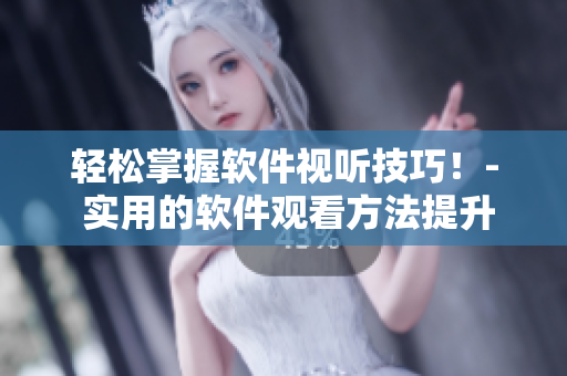 輕松掌握軟件視聽技巧！- 實用的軟件觀看方法提升指南