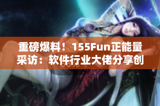 重磅爆料!155Fun正能量采訪:軟件行業(yè)大佬分享創(chuàng)業(yè)心得 重磅爆料!155Fun正能量采訪:軟件行業(yè)大佬分享創(chuàng)業(yè)心得