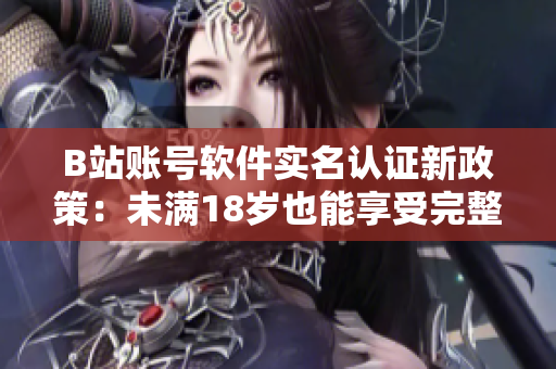 B站賬號(hào)軟件實(shí)名認(rèn)證新政策：未滿18歲也能享受完整功能！