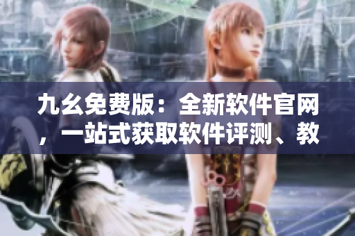 九幺免費版：全新軟件官網(wǎng)，一站式獲取軟件評測、教程及最新資訊
