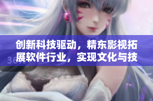 創(chuàng)新科技驅(qū)動(dòng)，精東影視拓展軟件行業(yè)，實(shí)現(xiàn)文化與技術(shù)融合