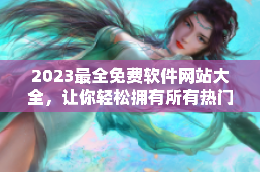 2023最全免費軟件網(wǎng)站大全，讓你輕松擁有所有熱門軟件！