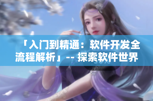 「入門到精通：軟件開發(fā)全流程解析」-- 探索軟件世界，你的全方位引導(dǎo)