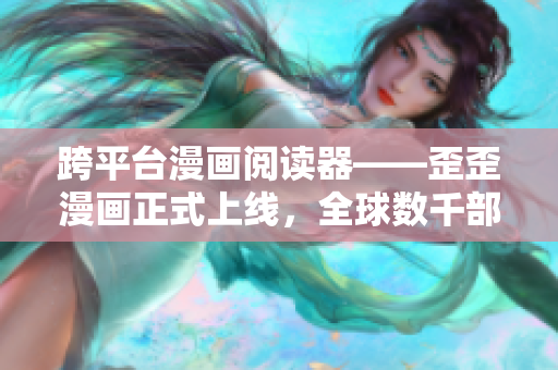 跨平臺(tái)漫畫閱讀器——歪歪漫畫正式上線，全球數(shù)千部熱門漫畫一鍵暢讀！