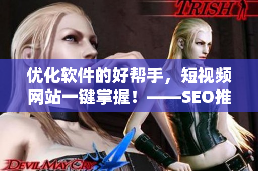 優(yōu)化軟件的好幫手，短視頻網(wǎng)站一鍵掌握！——SEO推廣必看