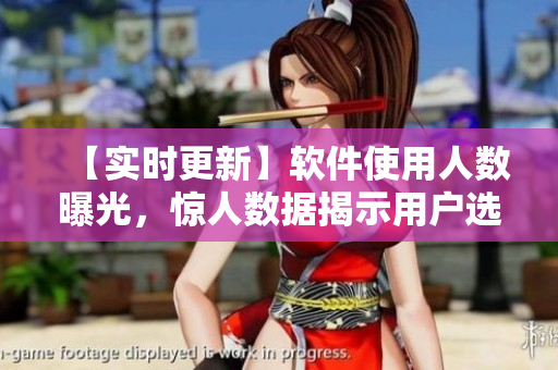 【實(shí)時(shí)更新】軟件使用人數(shù)曝光，驚人數(shù)據(jù)揭示用戶選擇背后的原因！