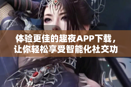 體驗(yàn)更佳的趣夜APP下載，讓你輕松享受智能化社交功能！
