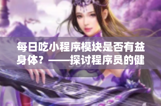每日吃小程序模塊是否有益身體？——探討程序員的健康飲食習(xí)慣！