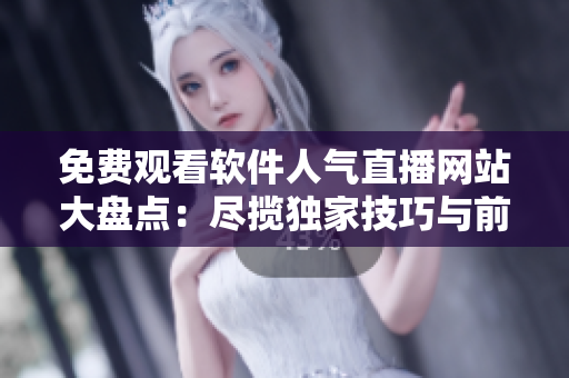 免費觀看軟件人氣直播網(wǎng)站大盤點：盡攬獨家技巧與前沿動態(tài)！