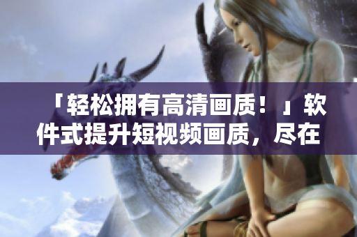 「輕松擁有高清畫質(zhì)！」軟件式提升短視頻畫質(zhì)，盡在優(yōu)質(zhì)入口網(wǎng)站