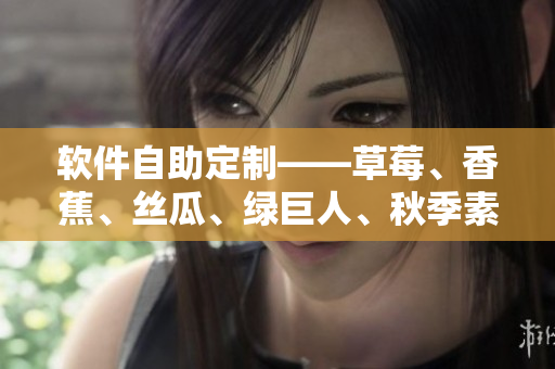 軟件自助定制——草莓、香蕉、絲瓜、綠巨人、秋季素材助你打造個(gè)性化應(yīng)用 軟件自助定制——草莓、香蕉、絲瓜、綠巨人、秋季素材助你打造個(gè)性化應(yīng)用