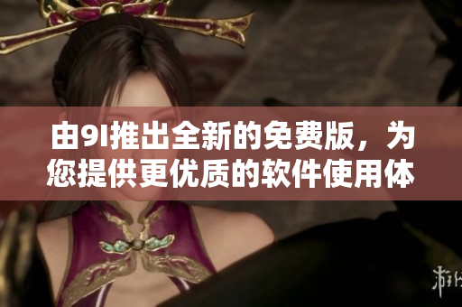 由9I推出全新的免費(fèi)版，為您提供更優(yōu)質(zhì)的軟件使用體驗(yàn)！