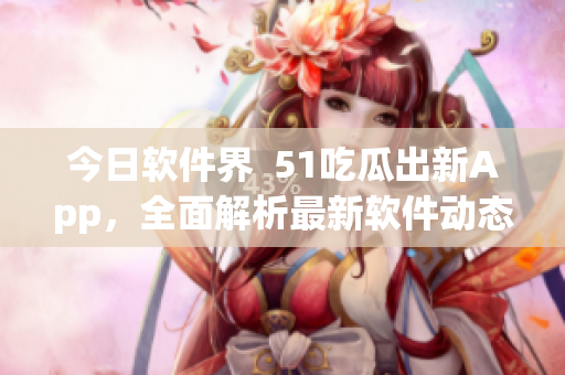 今日軟件界  51吃瓜出新App，全面解析最新軟件動(dòng)態(tài)
