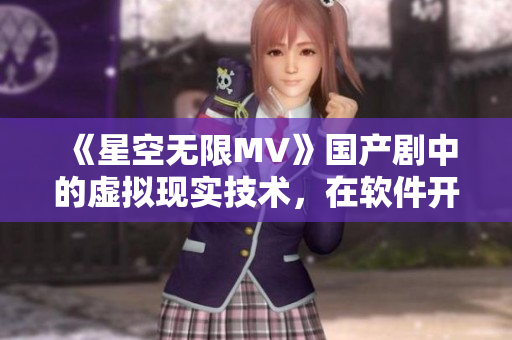 《星空無限MV》國產(chǎn)劇中的虛擬現(xiàn)實(shí)技術(shù)，在軟件開發(fā)中的應(yīng)用前景與挑戰(zhàn)