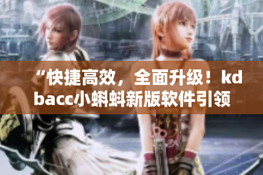 “快捷高效，全面升級(jí)！kdbacc小蝌蚪新版軟件引領(lǐng)行業(yè)智能創(chuàng)新！”