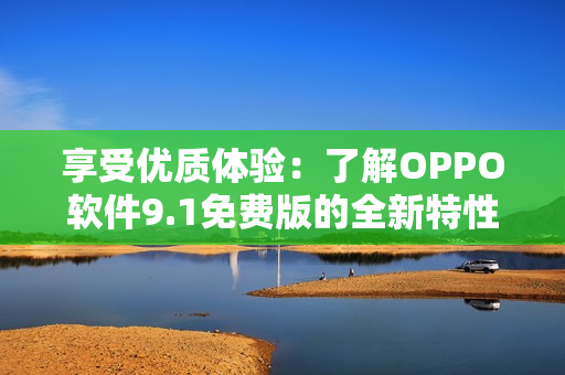 享受優(yōu)質(zhì)體驗：了解OPPO軟件9.1免費版的全新特性