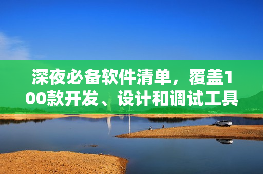 深夜必備軟件清單，覆蓋100款開發(fā)、設計和調試工具，讓你在黑夜中提高效率！