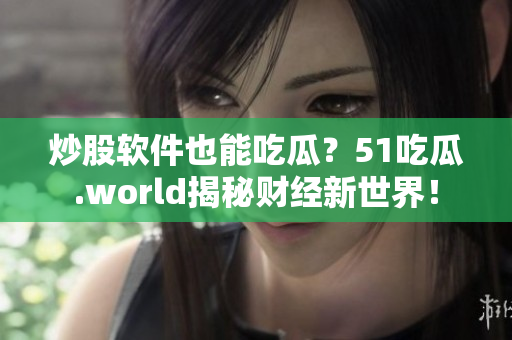 炒股軟件也能吃瓜？51吃瓜.world揭秘財經(jīng)新世界！
