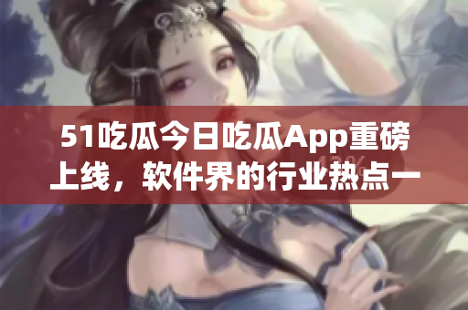 51吃瓜今日吃瓜App重磅上線，軟件界的行業(yè)熱點(diǎn)一網(wǎng)打盡！