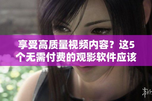 享受高質(zhì)量視頻內(nèi)容？這5個(gè)無(wú)需付費(fèi)的觀影軟件應(yīng)該能滿(mǎn)足你的需要！