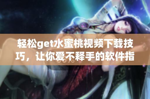 輕松get水蜜桃視頻下載技巧，讓你愛不釋手的軟件指南