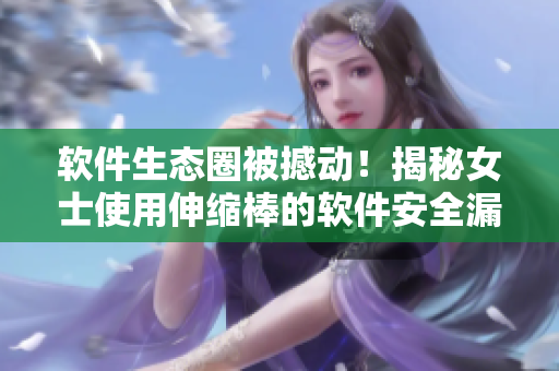 軟件生態(tài)圈被撼動(dòng)！揭秘女士使用伸縮棒的軟件安全漏洞及解決方案！