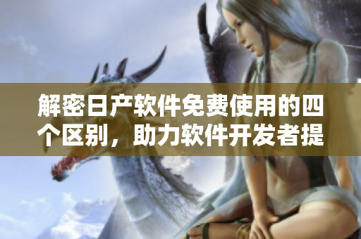 解密日產(chǎn)軟件免費(fèi)使用的四個(gè)區(qū)別，助力軟件開發(fā)者提升效率！