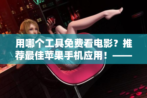 用哪個工具免費看電影？推薦最佳蘋果手機應(yīng)用！——軟件專家為你推薦
