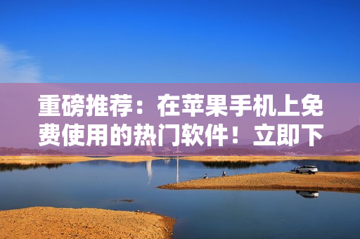 重磅推薦：在蘋果手機上免費使用的熱門軟件！立即下載，盡情暢享科技生活！