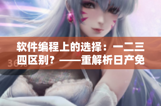 軟件編程上的選擇：一二三四區(qū)別？——重解析日產(chǎn)免費線路的啟示