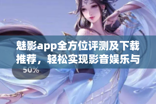 魅影app全方位評測及下載推薦，輕松實現(xiàn)影音娛樂與互動交流！