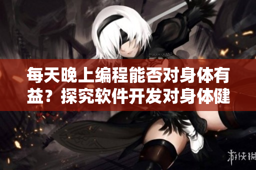 每天晚上編程能否對(duì)身體有益？探究軟件開發(fā)對(duì)身體健康的影響
