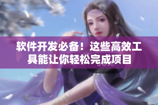 軟件開(kāi)發(fā)必備！這些高效工具能讓你輕松完成項(xiàng)目